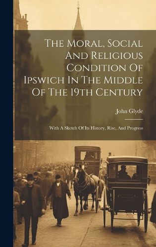 Cover image for The Moral, Social And Religious Condition Of Ipswich In The Middle Of The 19th Century