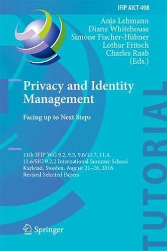 Privacy and Identity Management. Facing up to Next Steps: 11th IFIP WG 9.2, 9.5, 9.6/11.7, 11.4, 11.6/SIG 9.2.2 International Summer School, Karlstad, Sweden, August 21-26, 2016, Revised Selected Papers