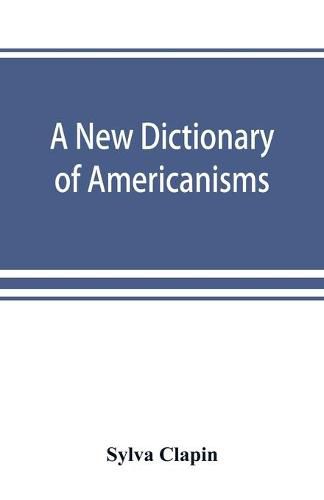 Cover image for A new dictionary of Americanisms; being a glossary of words supposed to be peculiar to the United States and the Dominion of Canada
