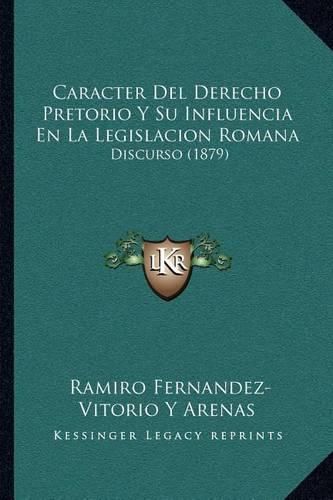 Caracter del Derecho Pretorio y Su Influencia En La Legislacion Romana: Discurso (1879)