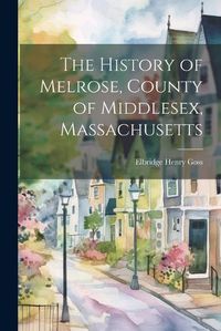 Cover image for The History of Melrose, County of Middlesex, Massachusetts