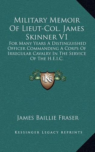 Military Memoir of Lieut-Col. James Skinner V1: For Many Years a Distinguished Officer Commanding a Corps of Irregular Cavalry in the Service of the H.E.I.C.