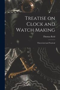 Cover image for Treatise on Clock and Watch Making: Theoretical and Practical