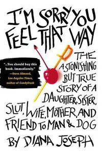 Cover image for I'm Sorry You Feel That Way: The Astonishing but True Story of a Daughter, Sister, Slut,Wife, Mother, and Fri end to Man and Dog