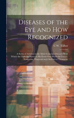 Cover image for Diseases of the eye and how Recognized; a Series of Articles on the More Common Diseases With Which the Optician Meets in his Every-day Work-the Causes, Symptoms, Diagnosis and Outlines of Treatment