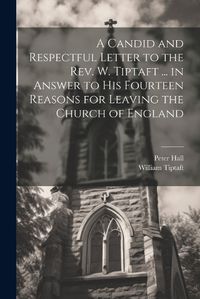 Cover image for A Candid and Respectful Letter to the Rev. W. Tiptaft ... in Answer to His Fourteen Reasons for Leaving the Church of England