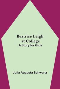 Cover image for Beatrice Leigh at College: A Story for Girls