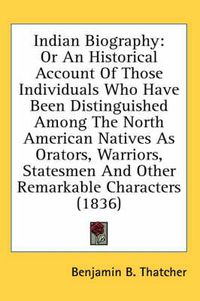 Cover image for Indian Biography: Or an Historical Account of Those Individuals Who Have Been Distinguished Among the North American Natives as Orators, Warriors, Statesmen and Other Remarkable Characters (1836)