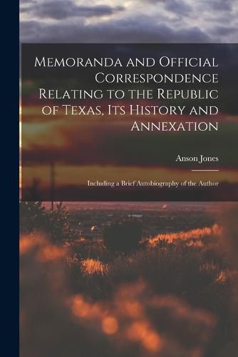Cover image for Memoranda and Official Correspondence Relating to the Republic of Texas, Its History and Annexation