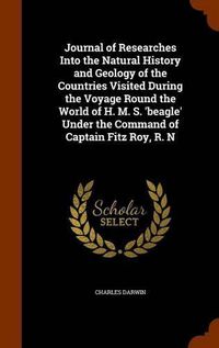 Cover image for Journal of Researches Into the Natural History and Geology of the Countries Visited During the Voyage Round the World of H. M. S. 'Beagle' Under the Command of Captain Fitz Roy, R. N