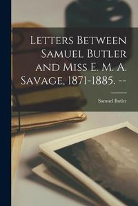 Cover image for Letters Between Samuel Butler and Miss E. M. A. Savage, 1871-1885. --