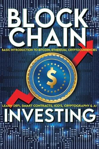 Cover image for Blockchain Investing Basic Introduction to Bitcoin, Ethereum, Cryptocurrencies Learn Defi, Smart Contracts, ICO's, Cryptography & AI: Future Technology of Money & Finance Easy Non Technical - Crypto Trading Investments Explained