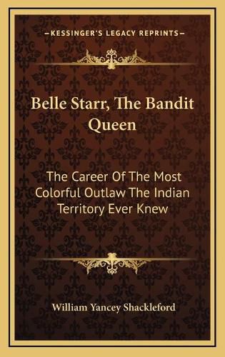 Belle Starr, the Bandit Queen: The Career of the Most Colorful Outlaw the Indian Territory Ever Knew