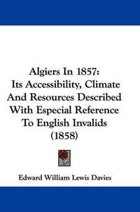 Cover image for Algiers In 1857: Its Accessibility, Climate And Resources Described With Especial Reference To English Invalids (1858)