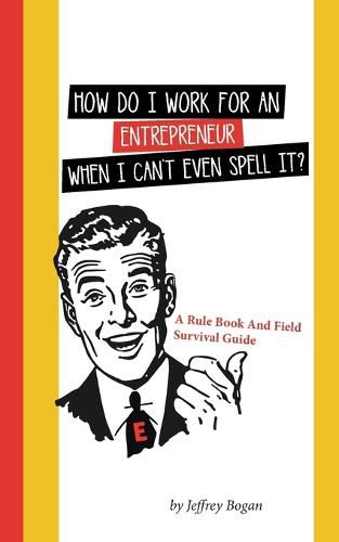 Cover image for How Do I Work for an Entrepreneur When I Can't Even Spell It?: A Rule Book and Field Survival Guide