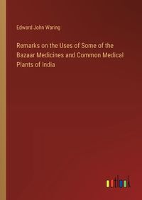 Cover image for Remarks on the Uses of Some of the Bazaar Medicines and Common Medical Plants of India