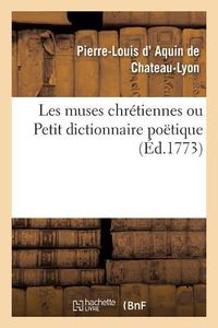 Cover image for Les Muses Chretiennes Ou Petit Dictionnaire Poetique: Contenant Les Meilleurs Morceaux Des Auteurs Les Plus Connus