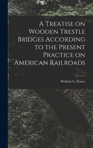 Cover image for A Treatise on Wooden Trestle Bridges According to the Present Practice on American Railroads