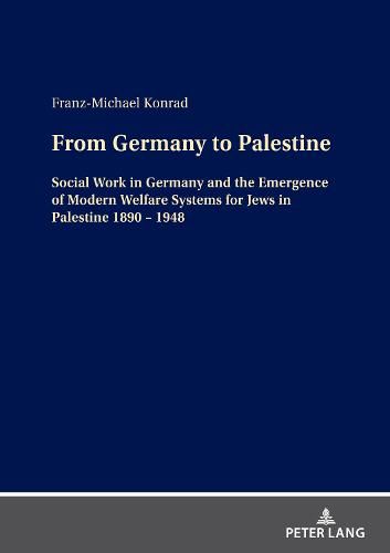 From Germany to Palestine: Social Work in Germany and the Emergence of Modern Welfare Systems for Jews in Palestine 1890 - 1948