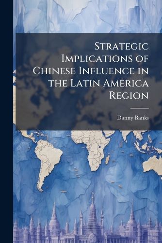 Cover image for Strategic Implications of Chinese Influence in the Latin America Region