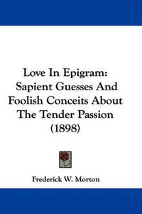 Cover image for Love in Epigram: Sapient Guesses and Foolish Conceits about the Tender Passion (1898)