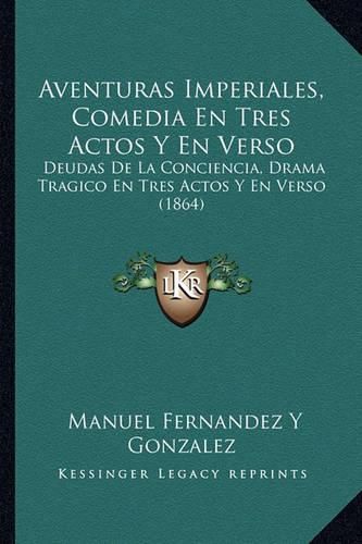 Aventuras Imperiales, Comedia En Tres Actos y En Verso: Deudas de La Conciencia, Drama Tragico En Tres Actos y En Verso (1864)