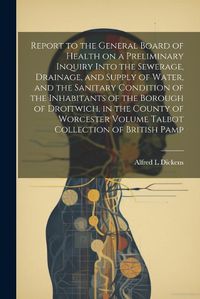 Cover image for Report to the General Board of Health on a Preliminary Inquiry Into the Sewerage, Drainage, and Supply of Water, and the Sanitary Condition of the Inhabitants of the Borough of Droitwich, in the County of Worcester Volume Talbot Collection of British Pamp