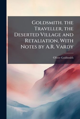 Cover image for Goldsmith. the Traveller, the Deserted Village and Retaliation, with Notes by A.R. Vardy