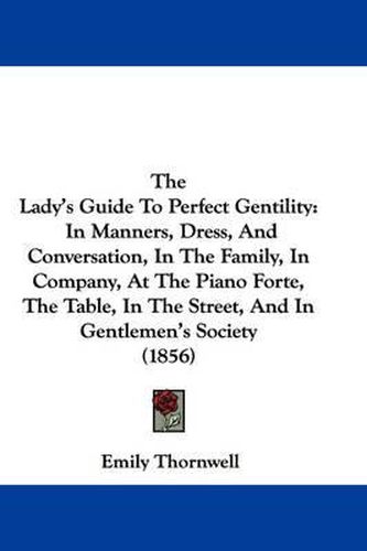 Cover image for The Lady's Guide to Perfect Gentility: In Manners, Dress, and Conversation, in the Family, in Company, at the Piano Forte, the Table, in the Street, and in Gentlemen's Society (1856)