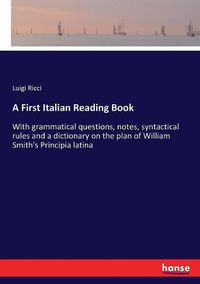 Cover image for A First Italian Reading Book: With grammatical questions, notes, syntactical rules and a dictionary on the plan of William Smith's Principia latina