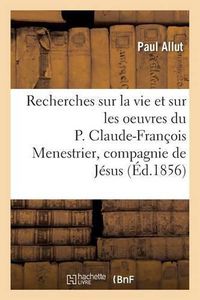 Cover image for Recherches Sur La Vie Et Sur Les Oeuvres Du P. Claude-Francois Menestrier de la Compagnie de Jesus