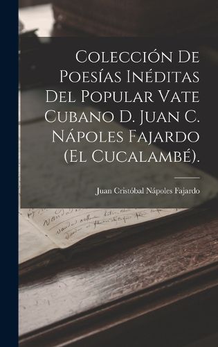 Cover image for Coleccion De Poesias Ineditas Del Popular Vate Cubano D. Juan C. Napoles Fajardo (El Cucalambe).