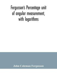 Cover image for Fergusson's Percentage unit of angular measurement, with logarithms; also a description of his percentage theodolite and percentage compass, for the use of surveyors, navigating officers, civil and military engineers, universities and colleges