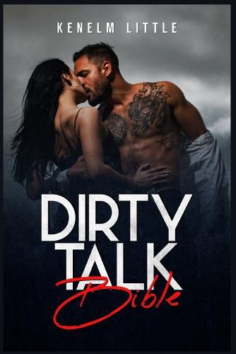 Cover image for Dirty Talk Bible: How Men and Women Can Have Mind-Blowing Sexual Experiences Simply by Talking Dirty (2022 Guide for Beginners)