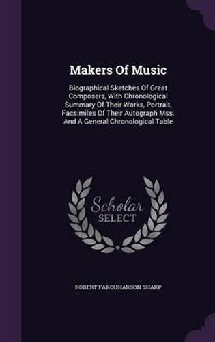 Makers of Music: Biographical Sketches of Great Composers, with Chronological Summary of Their Works, Portrait, Facsimiles of Their Autograph Mss. and a General Chronological Table