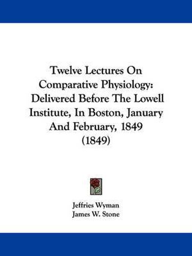 Cover image for Twelve Lectures on Comparative Physiology: Delivered Before the Lowell Institute, in Boston, January and February, 1849 (1849)