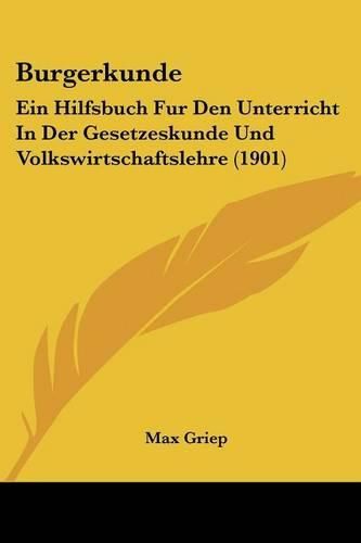 Cover image for Burgerkunde: Ein Hilfsbuch Fur Den Unterricht in Der Gesetzeskunde Und Volkswirtschaftslehre (1901)