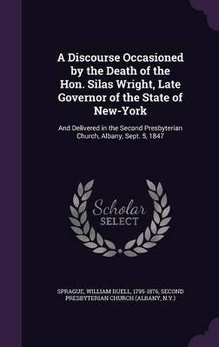 Cover image for A Discourse Occasioned by the Death of the Hon. Silas Wright, Late Governor of the State of New-York: And Delivered in the Second Presbyterian Church, Albany, Sept. 5, 1847