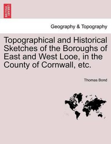 Cover image for Topographical and Historical Sketches of the Boroughs of East and West Looe, in the County of Cornwall, Etc.