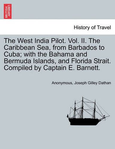 Cover image for The West India Pilot. Vol. II. the Caribbean Sea, from Barbados to Cuba; With the Bahama and Bermuda Islands, and Florida Strait. Compiled by Captain E. Barnett. Vol. II. Fourth Edition