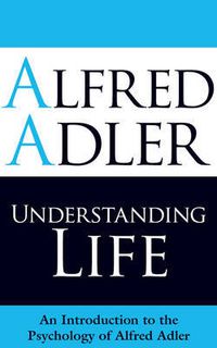 Cover image for Understanding Life: An Introduction to the Psychology of Alfred Adler