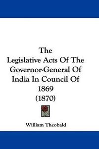 Cover image for The Legislative Acts of the Governor-General of India in Council of 1869 (1870)