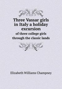 Cover image for Three Vassar girls in Italy a holiday excursion of three college girls through the classic lands