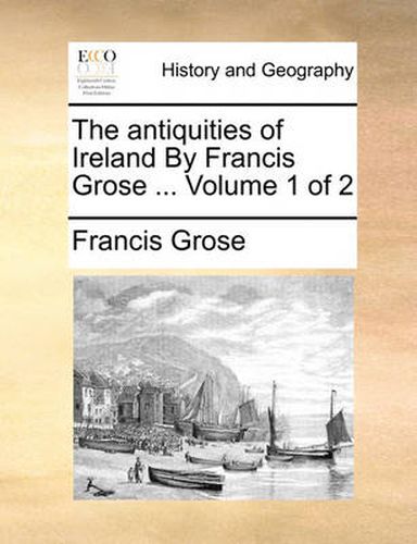 Cover image for The Antiquities of Ireland by Francis Grose ... Volume 1 of 2