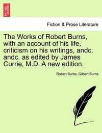 Cover image for The Works of Robert Burns, with an Account of His Life, Criticism on His Writings, Andc. Andc. as Edited by James Currie, M.D. a New Edition.
