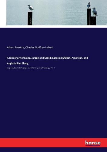 A Dictionary of Slang, Jargon and Cant Embracing English, American, and Anglo-Indian Slang,: pidgin English, tinker's jargon and other irregular phraseology. Vol. 2