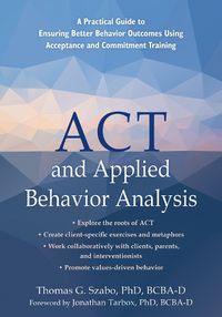 Cover image for ACT and Applied Behavior Analysis: A Practical Guide to Ensuring Better Behavior Outcomes Using Acceptance and Commitment Training