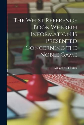 The Whist Reference Book Wherein Information is Presented Concerning the Noble Game