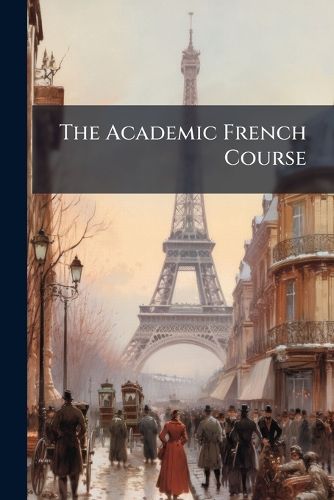 Cover image for The Academic French Course: In Accordance with the Latest Grammatical Rules Adopted by the French Academy. Second Year