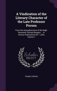 Cover image for A Vindication of the Literary Character of the Late Professor Porson: From the Animadversions of the Right Reverend Thomas Burgess ... in Various Publications on 1 John, Volume 7